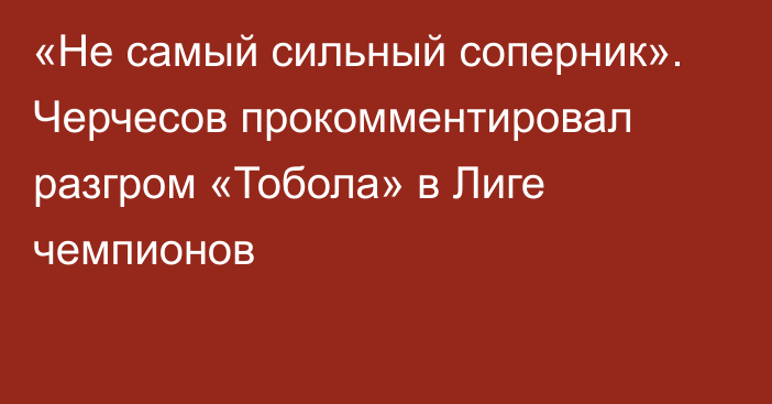 «Не самый сильный соперник». Черчесов прокомментировал разгром «Тобола» в Лиге чемпионов