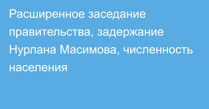 Расширенное заседание правительства, задержание Нурлана Масимова, численность населения