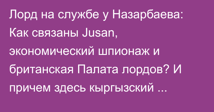Лорд на службе у Назарбаева: Как связаны Jusan, экономический шпионаж и британская Палата лордов? И причем здесь кыргызский Optima Bank?