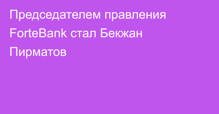 Председателем правления ForteBank стал Бекжан Пирматов