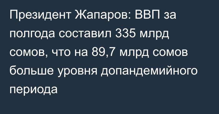 Президент Жапаров: ВВП за полгода составил 335 млрд сомов, что на 89,7 млрд сомов больше уровня допандемийного периода