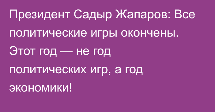 Президент Садыр Жапаров: Все политические игры окончены. Этот год — не год политических игр, а год экономики!
