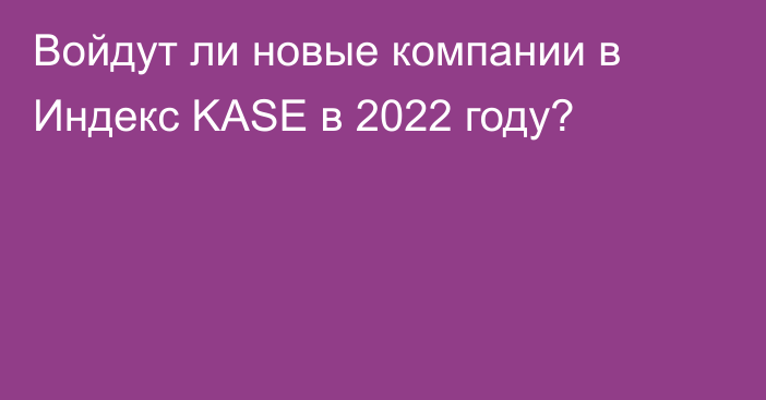 Войдут ли новые компании в Индекс KASE в 2022 году?