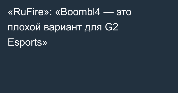 «RuFire»: «Boombl4 — это плохой вариант для G2 Esports»