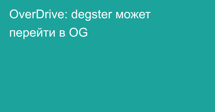 OverDrive: degster может перейти в OG