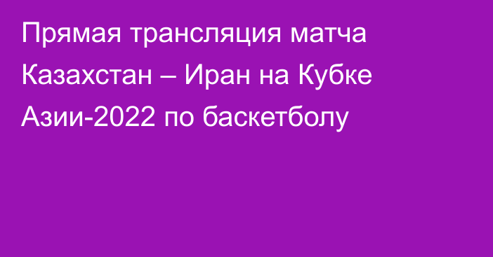 Прямая трансляция матча Казахстан – Иран на Кубке Азии-2022 по баскетболу