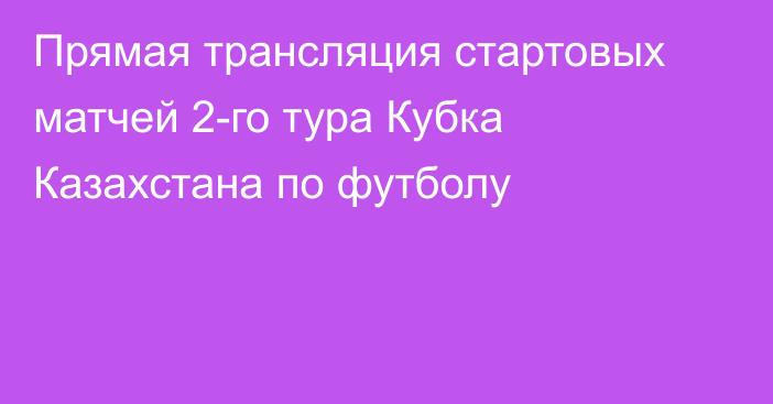 Прямая трансляция стартовых матчей 2-го тура Кубка Казахстана по футболу