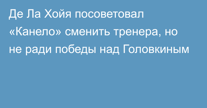 Де Ла Хойя посоветовал «Канело» сменить тренера, но не ради победы над Головкиным