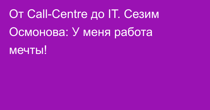 От Call-Centre до IT. Сезим Осмонова: У меня работа мечты!