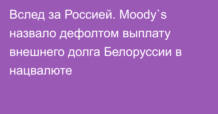 Вслед за Россией. Moody`s назвало дефолтом выплату внешнего долга Белоруссии в нацвалюте 