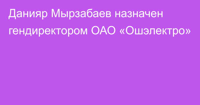 Данияр Мырзабаев назначен гендиректором ОАО «Ошэлектро»