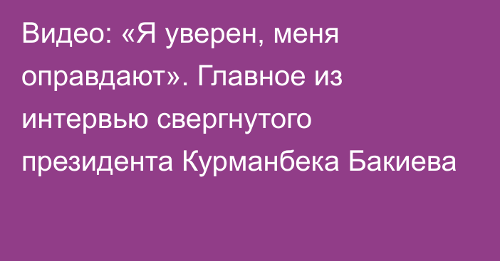 Видео: «Я уверен, меня оправдают». Главное из интервью свергнутого президента Курманбека Бакиева