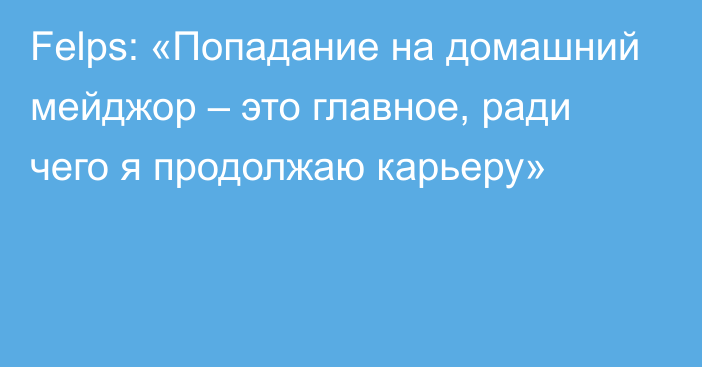 Felps: «Попадание на домашний мейджор – это главное, ради чего я продолжаю карьеру»