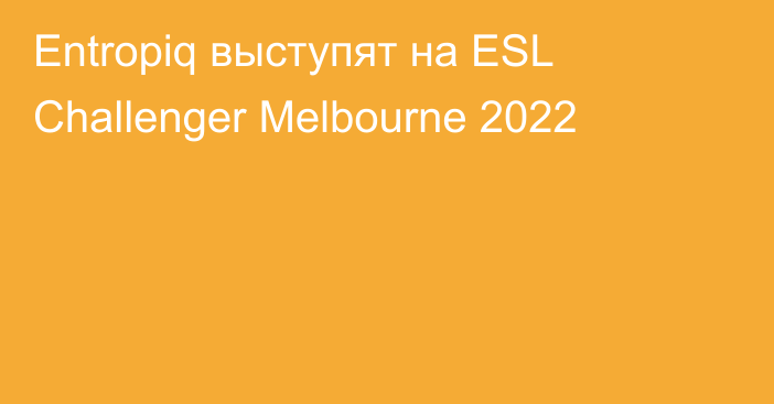 Entropiq выступят на ESL Challenger Melbourne 2022