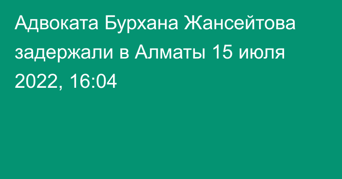 Адвоката Бурхана Жансейтова задержали в Алматы
                15 июля 2022, 16:04