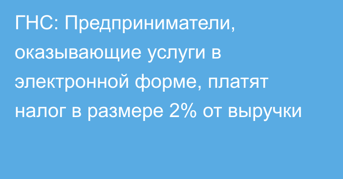 ГНС: Предприниматели, оказывающие услуги в электронной форме, платят налог в размере 2% от выручки