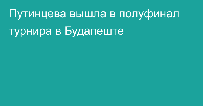 Путинцева вышла в полуфинал турнира в Будапеште