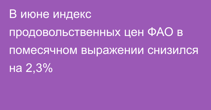 В июне индекс продовольственных цен ФАО в помесячном выражении снизился на 2,3%