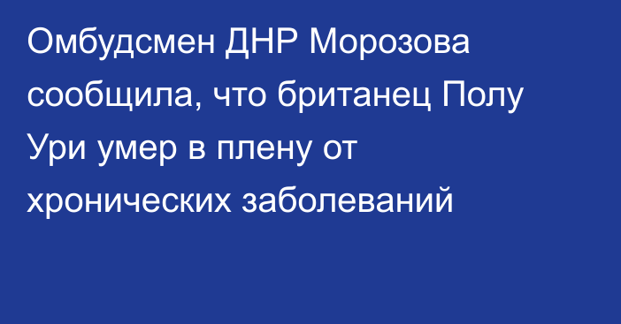 Омбудсмен ДНР Морозова сообщила, что британец Полу Ури умер в плену от хронических заболеваний