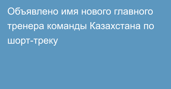 Объявлено имя нового главного тренера команды Казахстана по шорт-треку