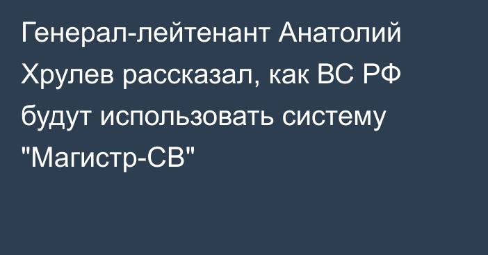 Генерал-лейтенант Анатолий Хрулев рассказал, как ВС РФ будут использовать систему 