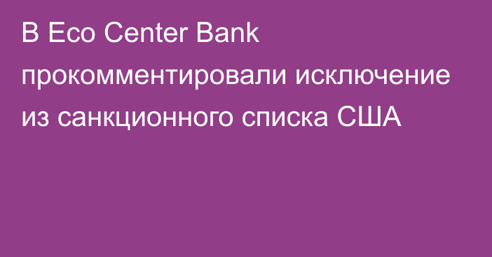 В Eco Center Bank прокомментировали исключение из санкционного списка США