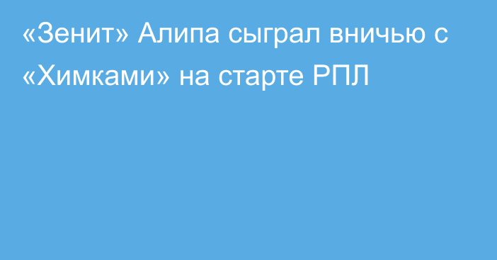 «Зенит» Алипа сыграл вничью с «Химками» на старте РПЛ