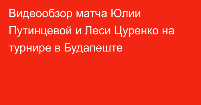 Видеообзор матча Юлии Путинцевой и Леси Цуренко на турнире в Будапеште