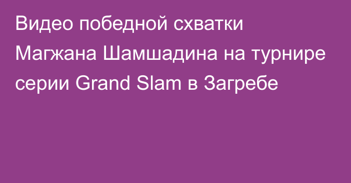 Видео победной схватки Магжана Шамшадина на турнире серии Grand Slam в Загребе