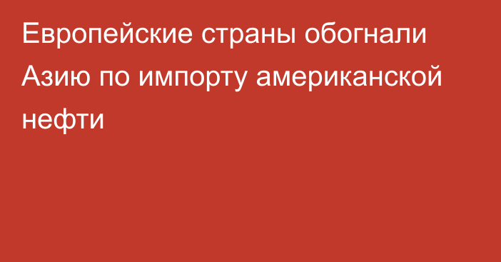 Европейские страны обогнали Азию по импорту американской нефти