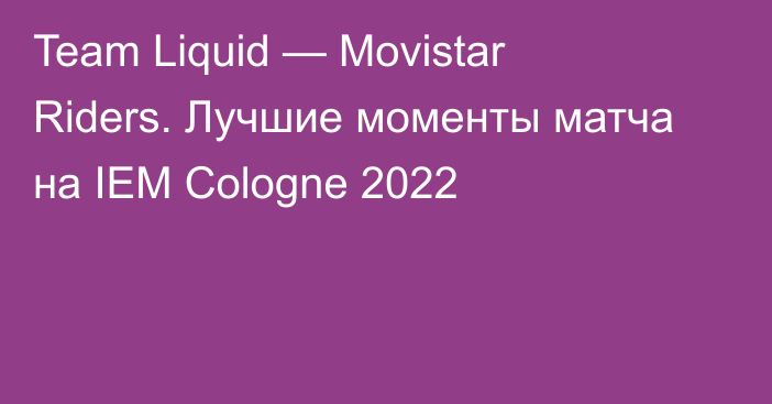 Team Liquid — Movistar Riders. Лучшие моменты матча на IEM Cologne 2022