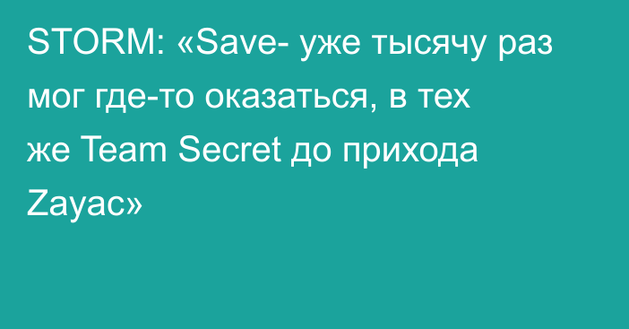 STORM: «Save- уже тысячу раз мог где-то оказаться, в тех же Team Secret до прихода Zayac»