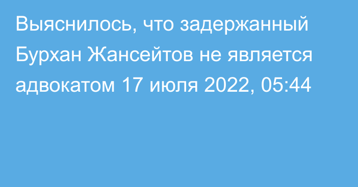 Выяснилось, что задержанный Бурхан Жансейтов не является адвокатом
                17 июля 2022, 05:44