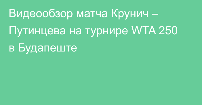 Видеообзор матча Крунич – Путинцева на турнире WTA 250 в Будапеште