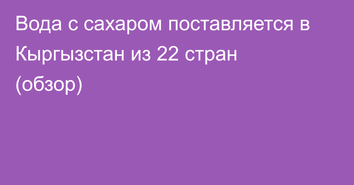 Вода с сахаром поставляется в Кыргызстан из 22 стран (обзор)