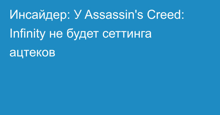 Инсайдер: У Assassin's Creed: Infinity не будет сеттинга ацтеков
