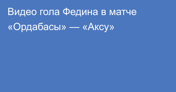 Видео гола Федина в матче «Ордабасы» — «Аксу»