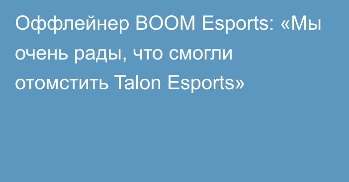 Оффлейнер BOOM Esports: «Мы очень рады, что смогли отомстить Talon Esports»