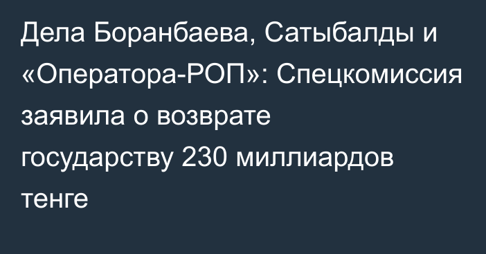 Дела Боранбаева, Сатыбалды и «Оператора-РОП»: Спецкомиссия заявила о возврате государству 230 миллиардов тенге