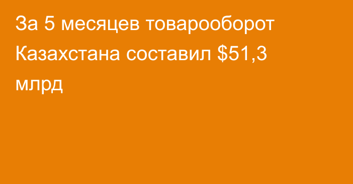 За 5 месяцев товарооборот Казахстана составил $51,3 млрд