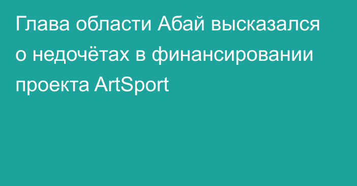 Глава области Абай высказался о недочётах в финансировании проекта ArtSport
