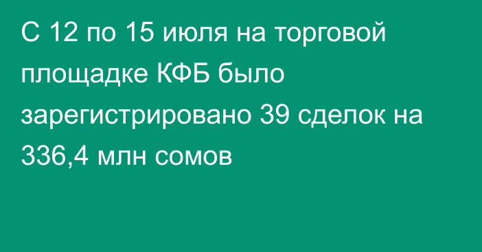 С 12 по 15 июля на торговой площадке КФБ было зарегистрировано 39 сделок на 336,4 млн сомов