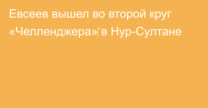 Евсеев вышел во второй круг «Челленджера»‎ в Нур-Султане