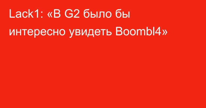 Lack1: «В G2 было бы интересно увидеть Boombl4»