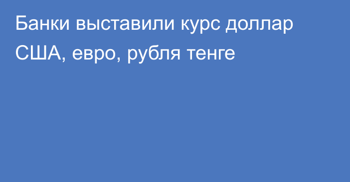 Банки выставили курс доллар США, евро, рубля   тенге