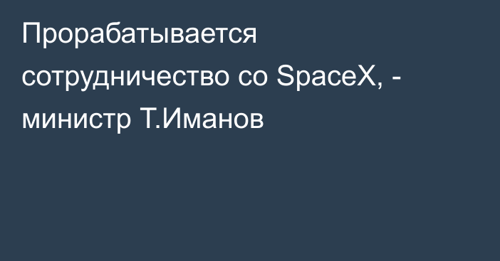 Прорабатывается сотрудничество со SpaceX, - министр Т.Иманов
