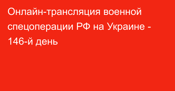 Онлайн-трансляция военной спецоперации РФ на Украине - 146-й день