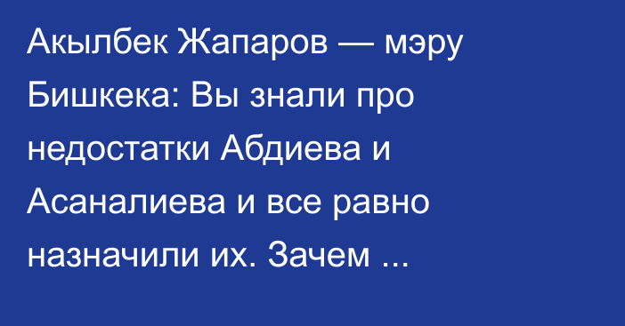 Акылбек Жапаров — мэру Бишкека: Вы знали про недостатки Абдиева и Асаналиева и все равно назначили их. Зачем опускаться до такого уровня?