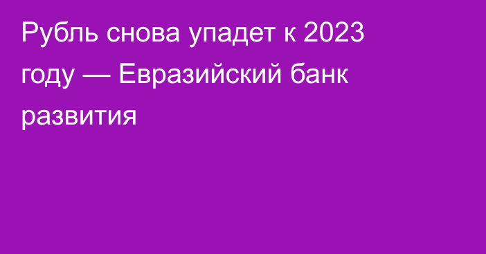 Рубль снова упадет к 2023 году — Евразийский банк развития