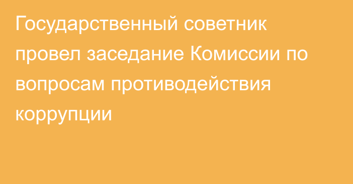 Государственный советник провел заседание Комиссии по вопросам противодействия коррупции